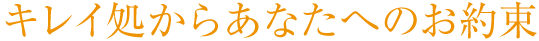 キレイ処からあなたへのお約束